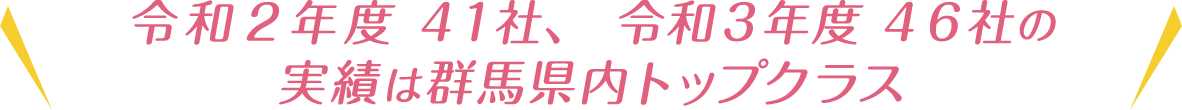 令和2年度41社、令和3年度46社の実績は群馬県内トップクラス
